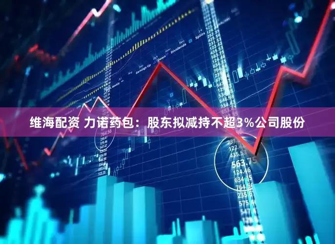 维海配资 力诺药包：股东拟减持不超3%公司股份
