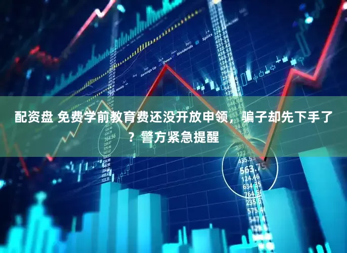 配资盘 免费学前教育费还没开放申领，骗子却先下手了？警方紧急提醒