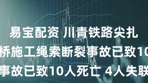 易宝配资 川青铁路尖扎黄河特大桥施工绳索断裂事故已致10人死亡 4人失联