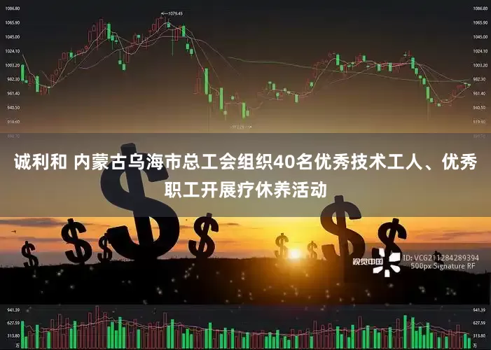 诚利和 内蒙古乌海市总工会组织40名优秀技术工人、优秀职工开展疗休养活动