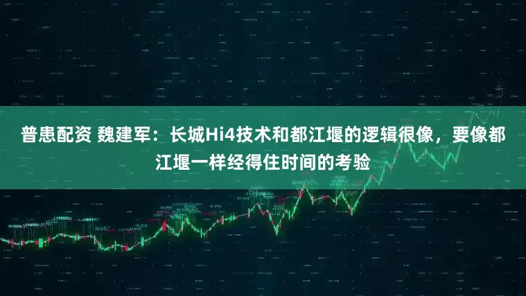 普患配资 魏建军：长城Hi4技术和都江堰的逻辑很像，要像都江堰一样经得住时间的考验