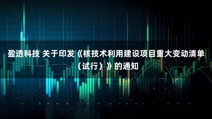 盈透科技 关于印发《核技术利用建设项目重大变动清单（试行）》的通知