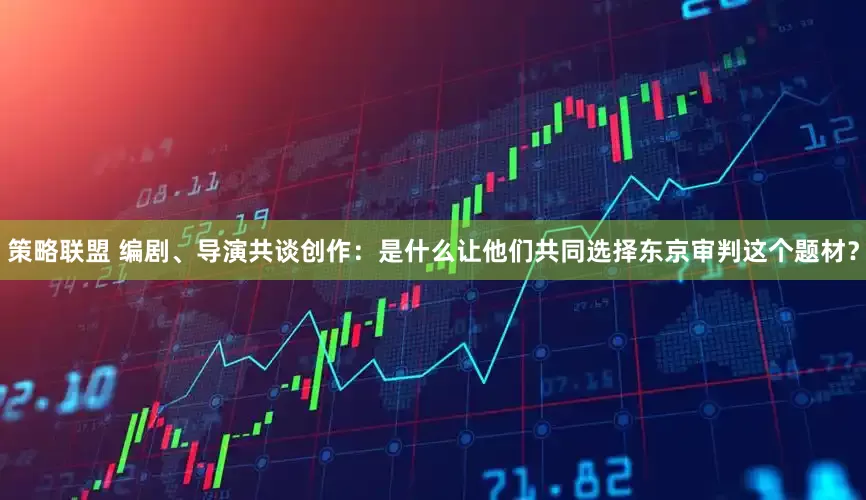 策略联盟 编剧、导演共谈创作：是什么让他们共同选择东京审判这个题材？