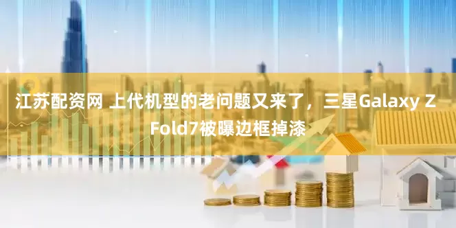 江苏配资网 上代机型的老问题又来了，三星Galaxy Z Fold7被曝边框掉漆