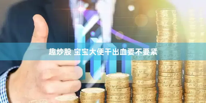 趣炒股 宝宝大便干出血要不要紧