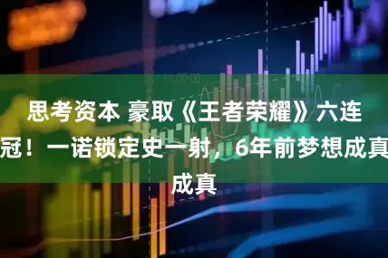 思考资本 豪取《王者荣耀》六连冠！一诺锁定史一射，6年前梦想成真