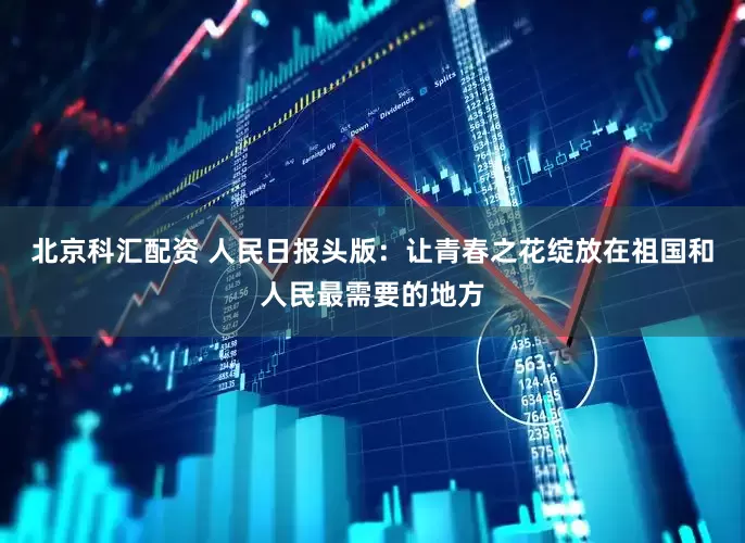 北京科汇配资 人民日报头版：让青春之花绽放在祖国和人民最需要的地方