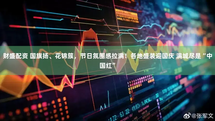 财盛配资 国旗扬、花锦簇，节日氛围感拉满！各地盛装迎国庆 满城尽是“中国红”