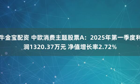 牛金宝配资 中欧消费主题股票A：2025年第一季度利润1320.37万元 净值增长率2.72%