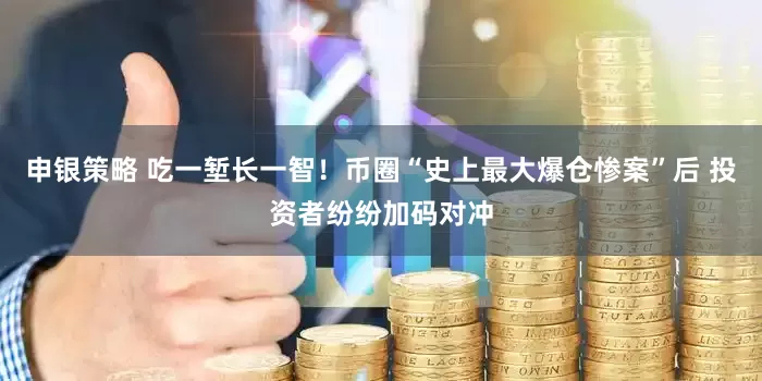 申银策略 吃一堑长一智！币圈“史上最大爆仓惨案”后 投资者纷纷加码对冲