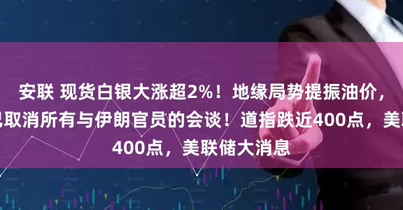 安联 现货白银大涨超2%！地缘局势提振油价，特朗普称已取消所有与伊朗官员的会谈！道指跌近400点，美联储大消息