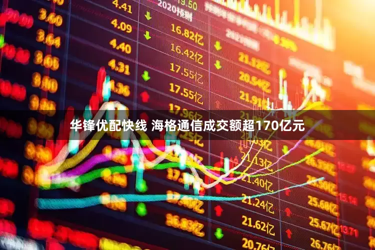 华锋优配快线 海格通信成交额超170亿元