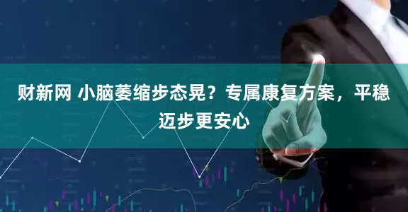 财新网 小脑萎缩步态晃？专属康复方案，平稳迈步更安心