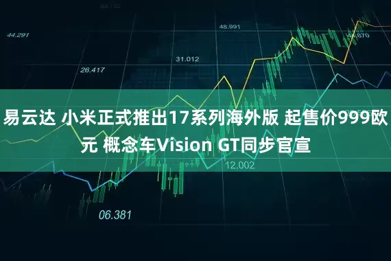 易云达 小米正式推出17系列海外版 起售价999欧元 概念车Vision GT同步官宣
