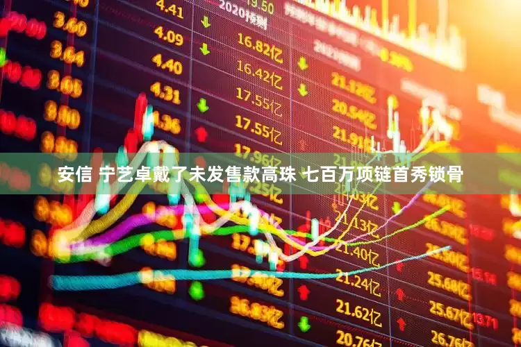 安信 宁艺卓戴了未发售款高珠 七百万项链首秀锁骨